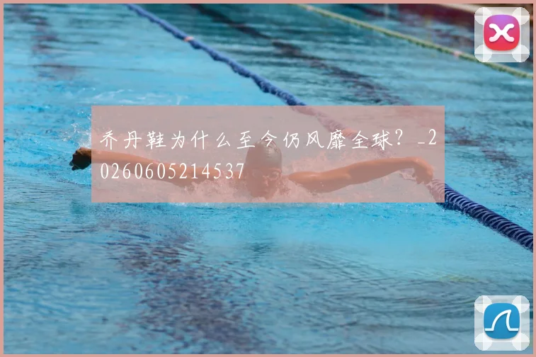 乔丹鞋为什么至今仍风靡全球?_20260605214537