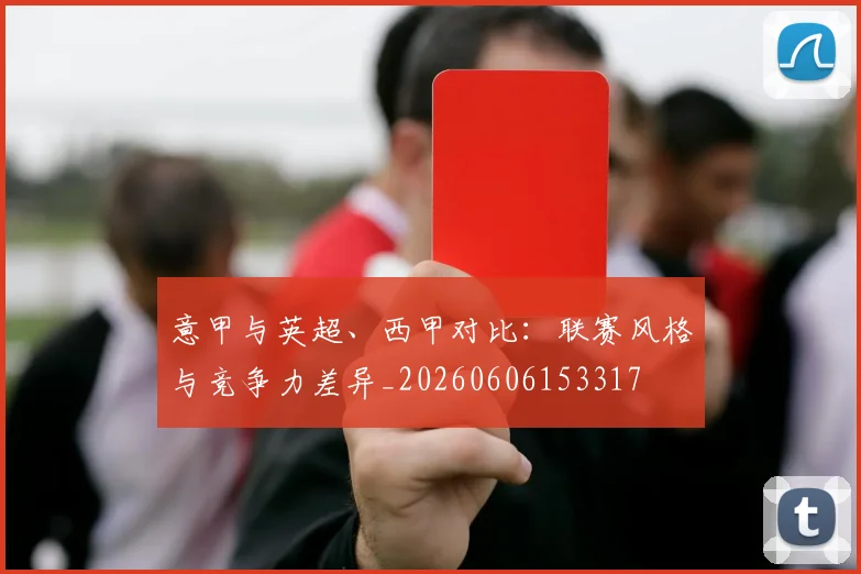 意甲与英超、西甲对比：联赛风格与竞争力差异_20260606153317