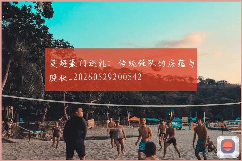 英超豪门巡礼:传统强队的底蕴与现状_20260529200542