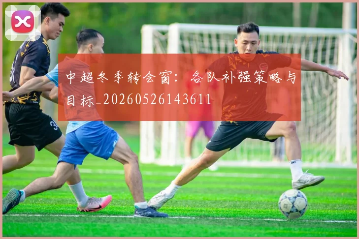 中超冬季转会窗:各队补强策略与目标_20260526143611