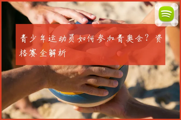 青少年运动员如何参加青奥会?资格赛全解析