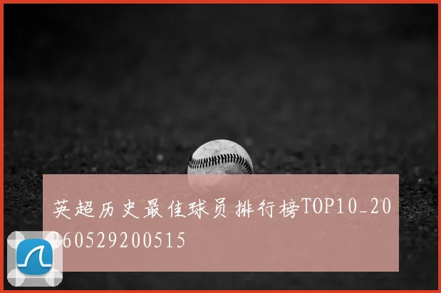 英超历史最佳球员排行榜TOP10_20260529200515
