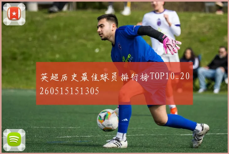 英超历史最佳球员排行榜TOP10_20260515151305