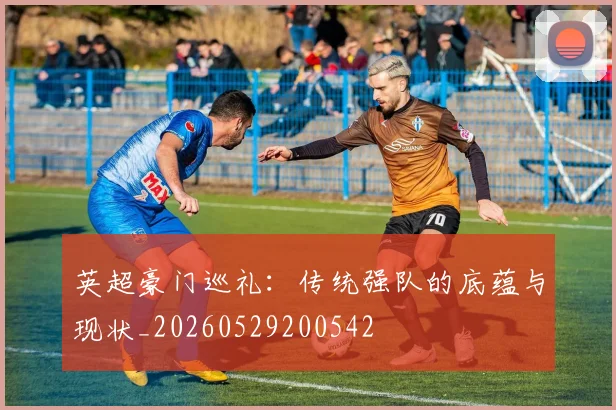 英超豪门巡礼:传统强队的底蕴与现状_20260529200542