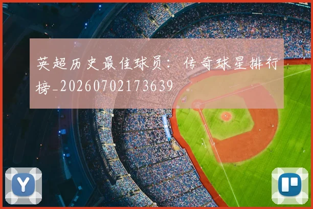 英超历史最佳球员:传奇球星排行榜_20260702173639
