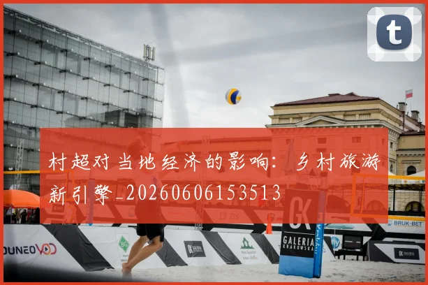 村超对当地经济的影响:乡村旅游新引擎_20260606153513