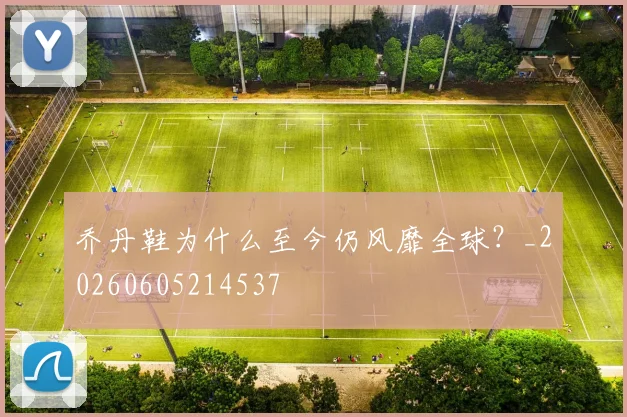 乔丹鞋为什么至今仍风靡全球?_20260605214537