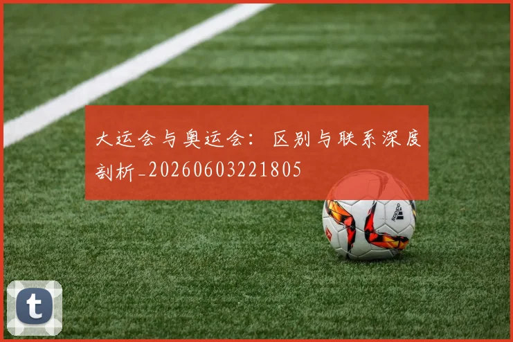 大运会与奥运会：区别与联系深度剖析_20260603221805