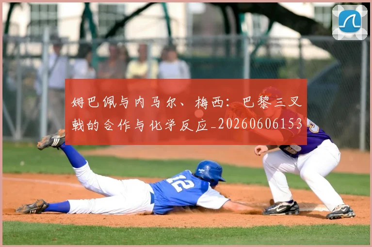 姆巴佩与内马尔、梅西:巴黎三叉戟的合作与化学反应_20260606153108